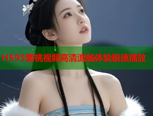 HS95蜜桃视频高清流畅体验极速播放  第1张