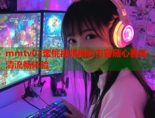 mmtv02蜜桃视频精彩内容随心看高清流畅体验  第1张
