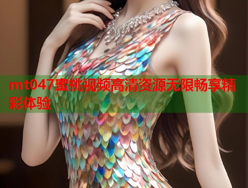 mt047蜜桃视频高清资源无限畅享精彩体验  第1张