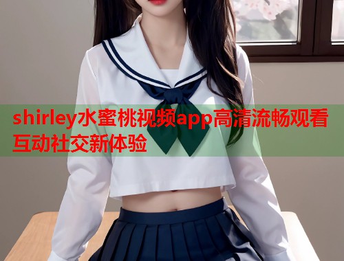shirley水蜜桃视频app高清流畅观看互动社交新体验  第1张