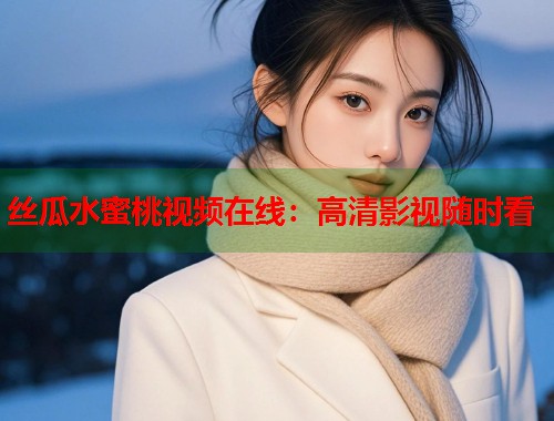 丝瓜水蜜桃视频在线：高清影视随时看  第1张