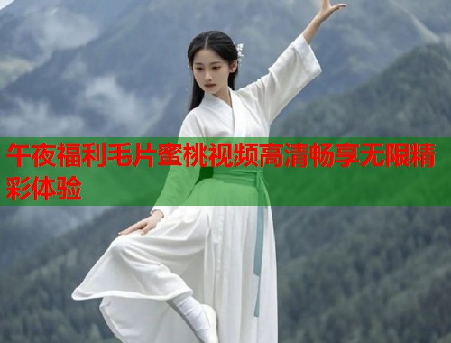 午夜福利毛片蜜桃视频高清畅享无限精彩体验  第1张