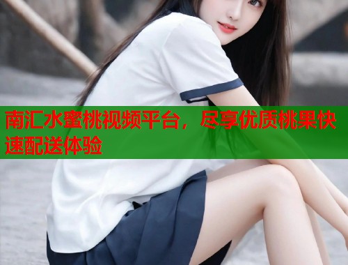 南汇水蜜桃视频平台，尽享优质桃果快速配送体验  第1张