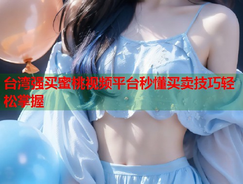 台湾强买蜜桃视频平台秒懂买卖技巧轻松掌握  第1张