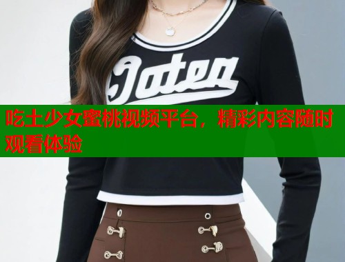 吃土少女蜜桃视频平台，精彩内容随时观看体验  第1张