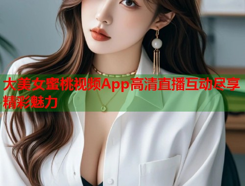 大美女蜜桃视频App高清直播互动尽享精彩魅力  第1张