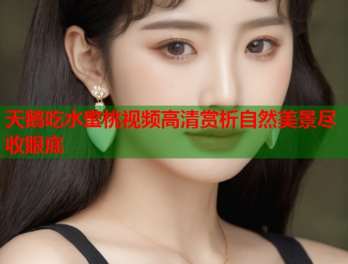 天鹅吃水蜜桃视频高清赏析自然美景尽收眼底  第1张