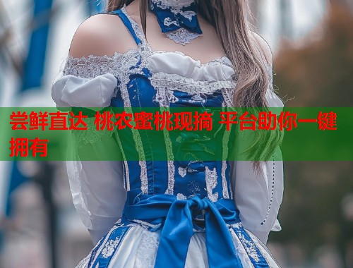 尝鲜直达 桃农蜜桃现摘 平台助你一键拥有  第1张