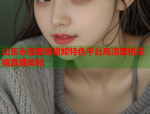 山东永连蜜桃视频特色平台高清蜜桃采摘直播体验  第1张
