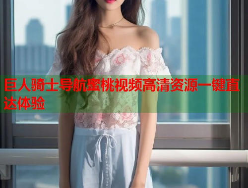 巨人骑士导航蜜桃视频高清资源一键直达体验  第1张
