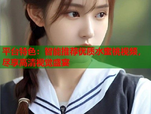 平台特色：智能推荐优质水蜜桃视频，尽享高清视觉盛宴  第1张