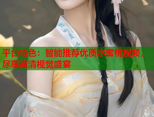 平台特色：智能推荐优质水蜜桃视频，尽享高清视觉盛宴  第2张