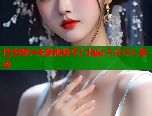 性的看护蜜桃视频平台精彩内容尽在掌握  第1张