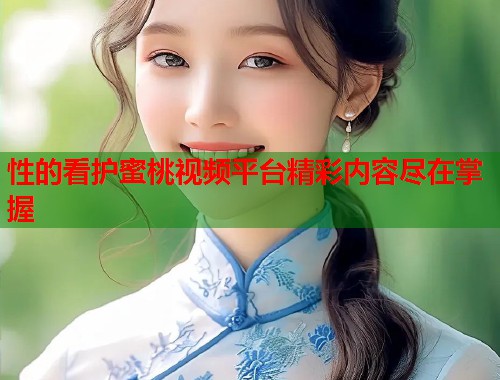 性的看护蜜桃视频平台精彩内容尽在掌握  第2张