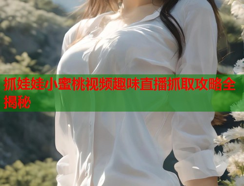 抓娃娃小蜜桃视频趣味直播抓取攻略全揭秘  第1张