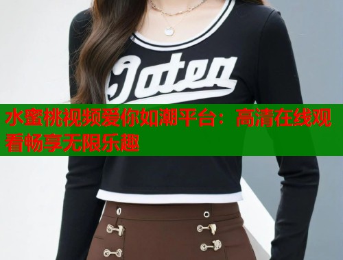 水蜜桃视频爱你如潮平台：高清在线观看畅享无限乐趣  第1张