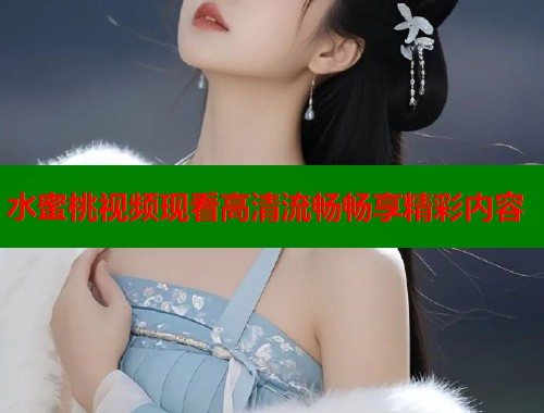 水蜜桃视频现看高清流畅畅享精彩内容  第1张