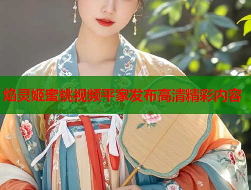 焰灵姬蜜桃视频平家发布高清精彩内容  第1张