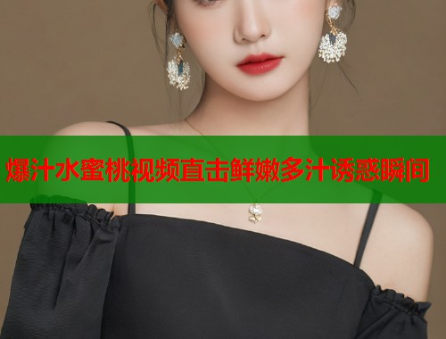 爆汁水蜜桃视频直击鲜嫩多汁诱惑瞬间  第2张