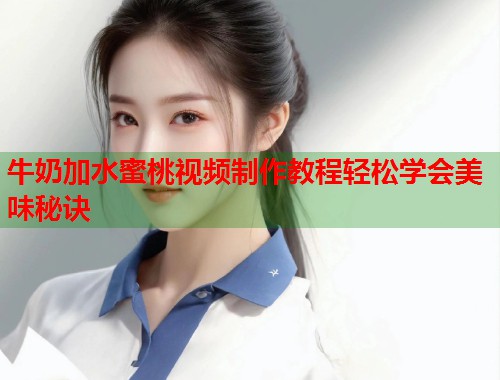 牛奶加水蜜桃视频制作教程轻松学会美味秘诀  第2张