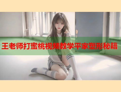 王老师打蜜桃视频教学平家塑形秘籍  第1张