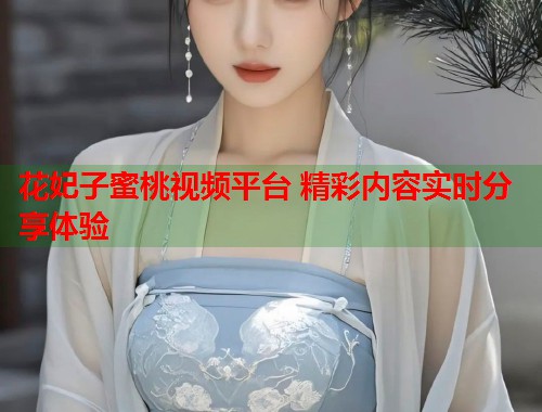 花妃子蜜桃视频平台 精彩内容实时分享体验  第1张