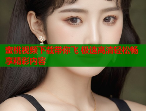 蜜桃视频下载带你飞 极速高清轻松畅享精彩内容  第1张