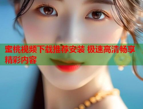 蜜桃视频下载推荐安装 极速高清畅享精彩内容  第1张