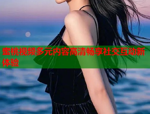 蜜桃视频多元内容高清畅享社交互动新体验  第1张
