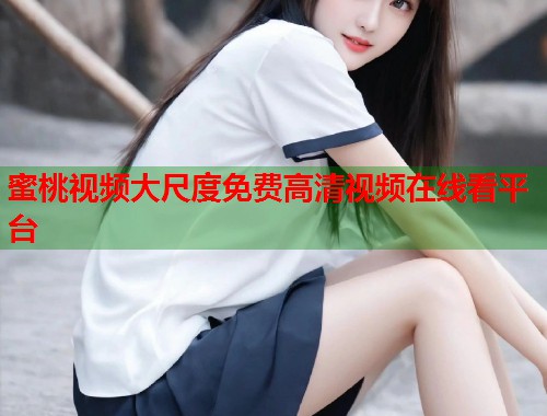 蜜桃视频大尺度免费高清视频在线看平台  第1张