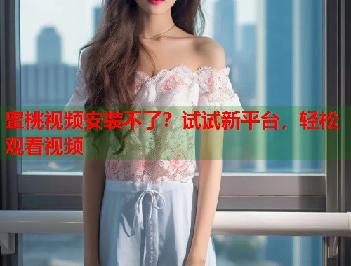 蜜桃视频安装不了？试试新平台，轻松观看视频  第1张