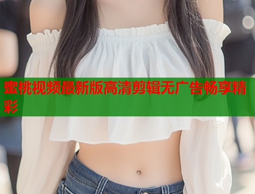 蜜桃视频最新版高清剪辑无广告畅享精彩  第2张