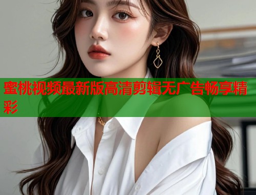 蜜桃视频最新版高清剪辑无广告畅享精彩  第1张