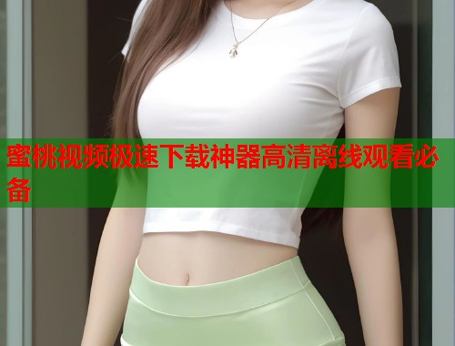 蜜桃视频极速下载神器高清离线观看必备  第2张