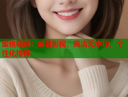 蜜桃视频：麻豆影视，高清无水印，个性化推荐  第2张