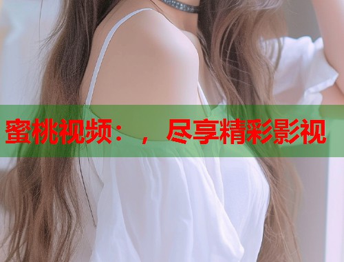 蜜桃视频：，尽享精彩影视  第2张