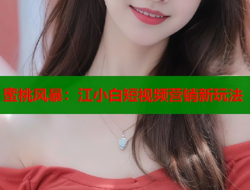 蜜桃风暴：江小白短视频营销新玩法  第1张