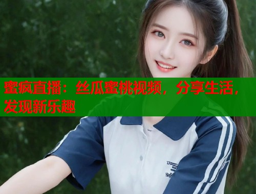 蜜疯直播：丝瓜蜜桃视频，分享生活，发现新乐趣  第1张