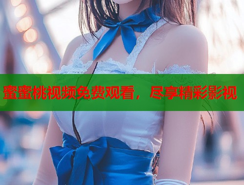 蜜蜜桃视频免费观看，尽享精彩影视  第1张